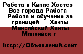 Работа в Китае Хостес - Все города Работа » Работа и обучение за границей   . Ханты-Мансийский,Ханты-Мансийск г.